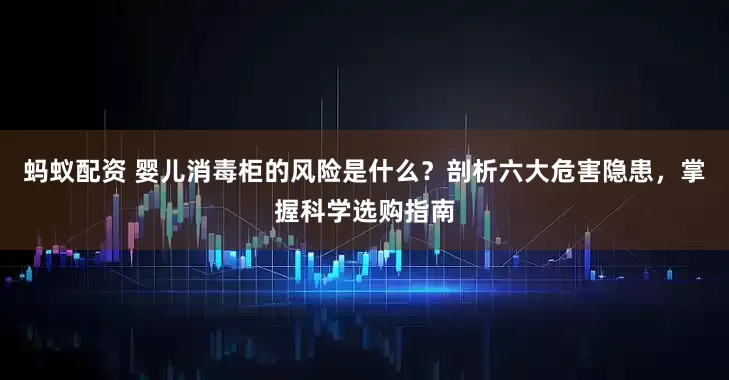 蚂蚁配资 婴儿消毒柜的风险是什么？剖析六大危害隐患，掌握科学选购指南